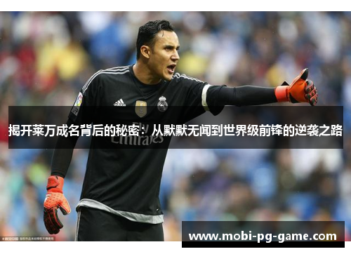揭开莱万成名背后的秘密：从默默无闻到世界级前锋的逆袭之路