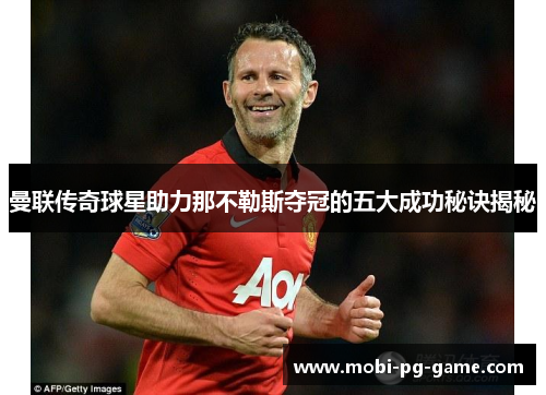 曼联传奇球星助力那不勒斯夺冠的五大成功秘诀揭秘