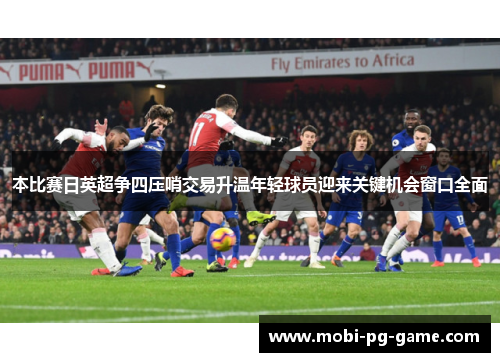本比赛日英超争四压哨交易升温年轻球员迎来关键机会窗口全面