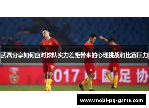 武磊分享如何应对球队实力差距带来的心理挑战和比赛压力