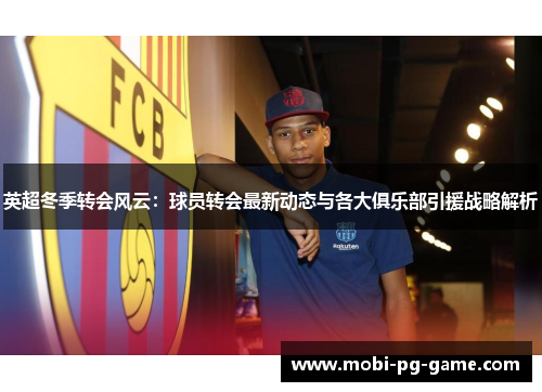 英超冬季转会风云:球员转会最新动态与各大俱乐部引援战略解析 英超冬季转会风云:球员转会最新动态与各大俱乐部引援战略解析